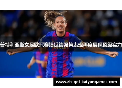 普特利亚斯女足欧冠赛场延续强势表现再度展现顶级实力