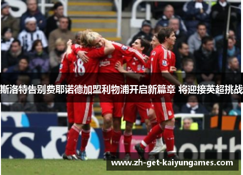 斯洛特告别费耶诺德加盟利物浦开启新篇章 将迎接英超挑战