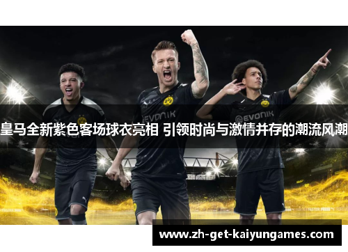 皇马全新紫色客场球衣亮相 引领时尚与激情并存的潮流风潮 皇马全新紫色客场球衣亮相 引领时尚与激情并存的潮流风潮