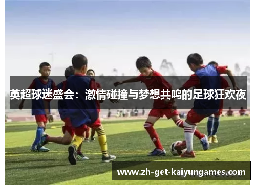英超球迷盛会:激情碰撞与梦想共鸣的足球狂欢夜 英超球迷盛会:激情碰撞与梦想共鸣的足球狂欢夜