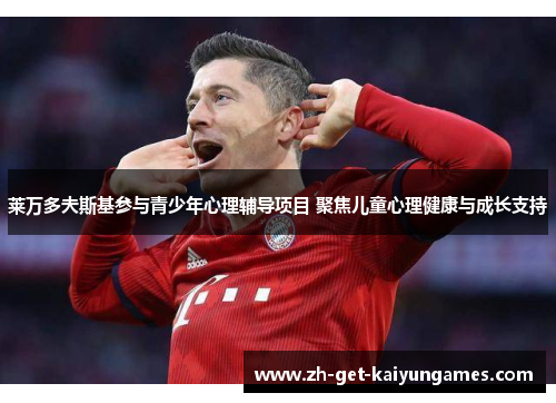 莱万多夫斯基参与青少年心理辅导项目 聚焦儿童心理健康与成长支持 莱万多夫斯基参与青少年心理辅导项目 聚焦儿童心理健康与成长支持