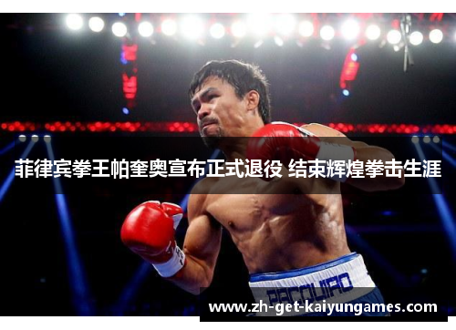 菲律宾拳王帕奎奥宣布正式退役 结束辉煌拳击生涯 菲律宾拳王帕奎奥宣布正式退役 结束辉煌拳击生涯