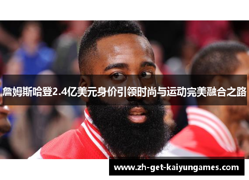 詹姆斯哈登2.4亿美元身价引领时尚与运动完美融合之路 詹姆斯哈登2.4亿美元身价引领时尚与运动完美融合之路