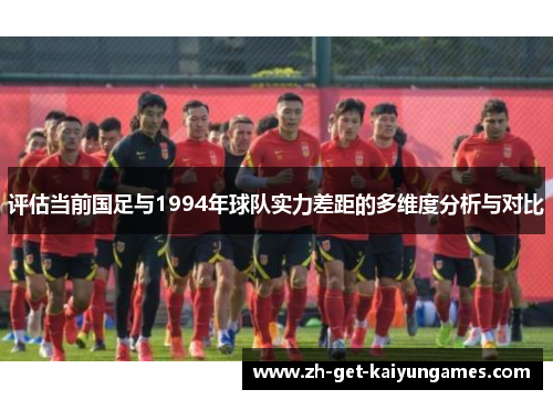 评估当前国足与1994年球队实力差距的多维度分析与对比 评估当前国足与1994年球队实力差距的多维度分析与对比