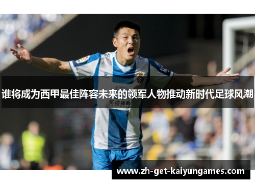 谁将成为西甲最佳阵容未来的领军人物推动新时代足球风潮 谁将成为西甲最佳阵容未来的领军人物推动新时代足球风潮