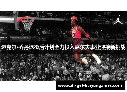 迈克尔·乔丹退役后计划全力投入高尔夫事业迎接新挑战 迈克尔·乔丹退役后计划全力投入高尔夫事业迎接新挑战