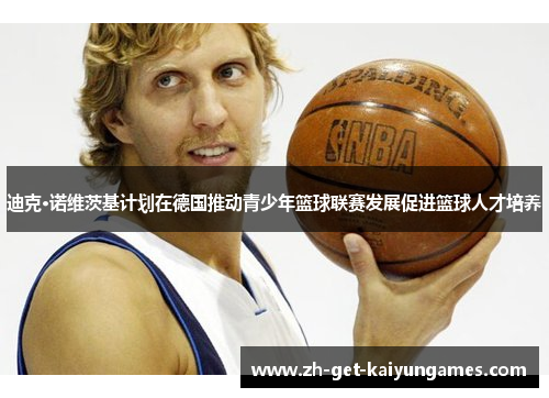 迪克·诺维茨基计划在德国推动青少年篮球联赛发展促进篮球人才培养 迪克·诺维茨基计划在德国推动青少年篮球联赛发展促进篮球人才培养