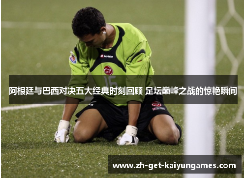 阿根廷与巴西对决五大经典时刻回顾 足坛巅峰之战的惊艳瞬间 阿根廷与巴西对决五大经典时刻回顾 足坛巅峰之战的惊艳瞬间