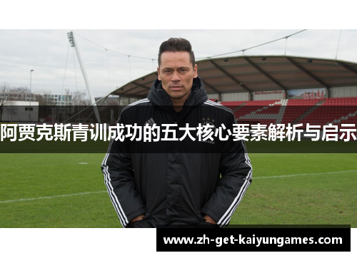 阿贾克斯青训成功的五大核心要素解析与启示 阿贾克斯青训成功的五大核心要素解析与启示